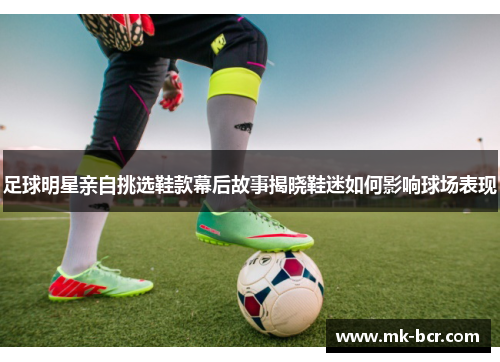 足球明星亲自挑选鞋款幕后故事揭晓鞋迷如何影响球场表现