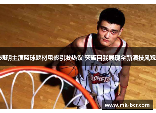 姚明主演篮球题材电影引发热议 突破自我展现全新演技风貌