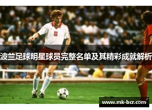 波兰足球明星球员完整名单及其精彩成就解析