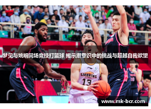 梦见与姚明同场竞技打篮球 揭示潜意识中的挑战与超越自我欲望