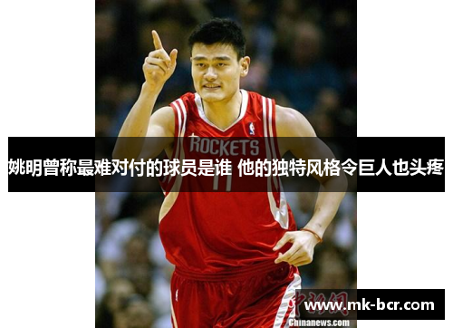 姚明曾称最难对付的球员是谁 他的独特风格令巨人也头疼