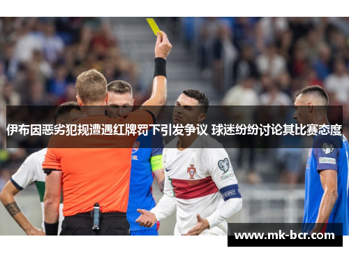 伊布因恶劣犯规遭遇红牌罚下引发争议 球迷纷纷讨论其比赛态度