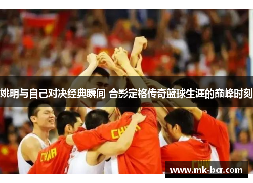 姚明与自己对决经典瞬间 合影定格传奇篮球生涯的巅峰时刻