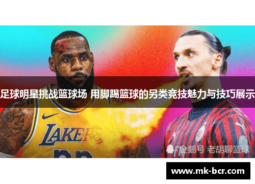 足球明星挑战篮球场 用脚踢篮球的另类竞技魅力与技巧展示