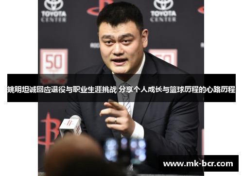 姚明坦诚回应退役与职业生涯挑战 分享个人成长与篮球历程的心路历程