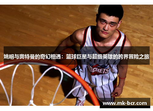 姚明与奥特曼的奇幻相遇：篮球巨星与超级英雄的跨界冒险之旅