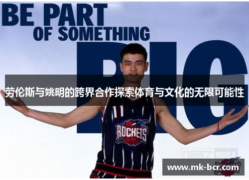 劳伦斯与姚明的跨界合作探索体育与文化的无限可能性