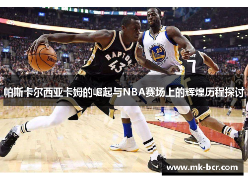 帕斯卡尔西亚卡姆的崛起与NBA赛场上的辉煌历程探讨
