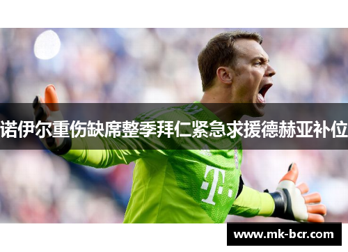 诺伊尔重伤缺席整季拜仁紧急求援德赫亚补位